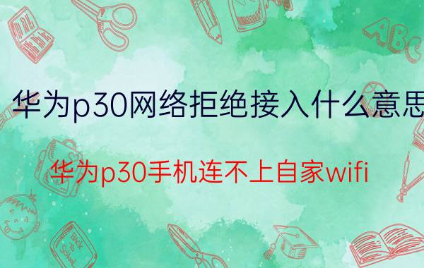 华为p30网络拒绝接入什么意思 华为p30手机连不上自家wifi？